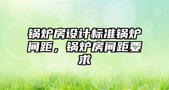 鍋爐房設計標準鍋爐間距，鍋爐房間距要求