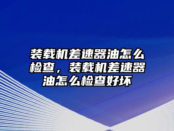 裝載機差速器油怎么檢查，裝載機差速器油怎么檢查好壞