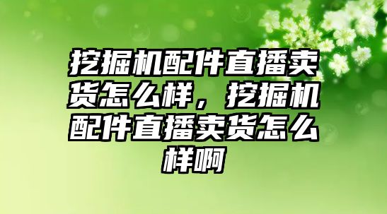 挖掘機配件直播賣貨怎么樣，挖掘機配件直播賣貨怎么樣啊