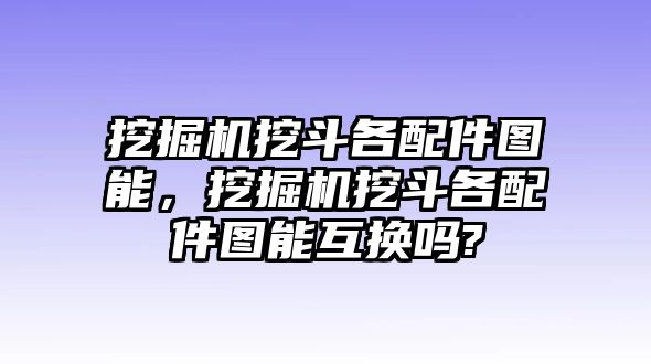 挖掘機挖斗各配件圖能，挖掘機挖斗各配件圖能互換嗎?