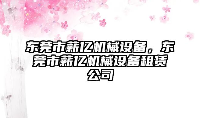 東莞市薪億機(jī)械設(shè)備，東莞市薪億機(jī)械設(shè)備租賃公司