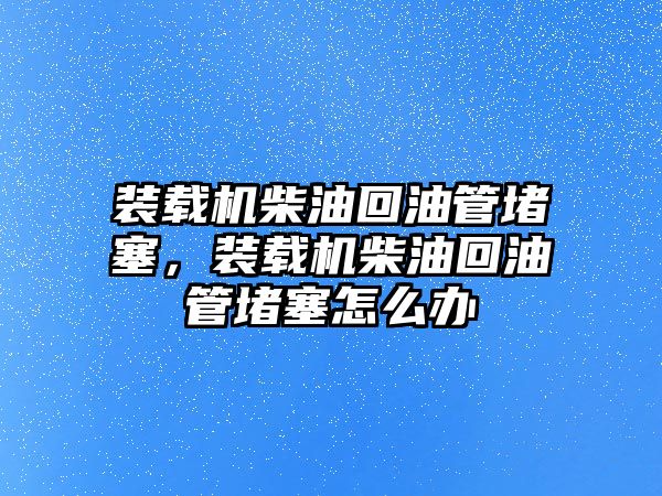 裝載機柴油回油管堵塞，裝載機柴油回油管堵塞怎么辦