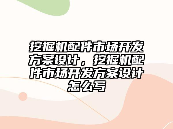 挖掘機配件市場開發(fā)方案設(shè)計，挖掘機配件市場開發(fā)方案設(shè)計怎么寫