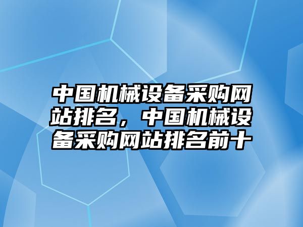 中國(guó)機(jī)械設(shè)備采購(gòu)網(wǎng)站排名，中國(guó)機(jī)械設(shè)備采購(gòu)網(wǎng)站排名前十