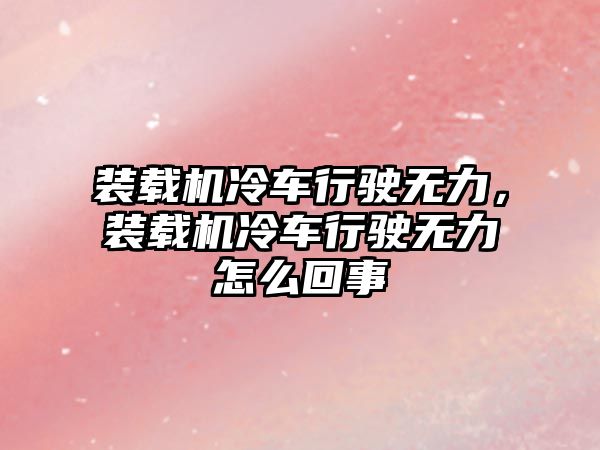 裝載機冷車行駛無力，裝載機冷車行駛無力怎么回事