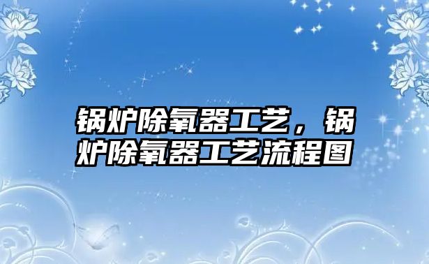 鍋爐除氧器工藝，鍋爐除氧器工藝流程圖