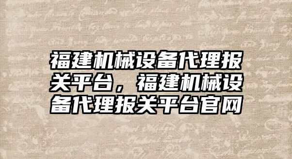 福建機械設備代理報關(guān)平臺，福建機械設備代理報關(guān)平臺官網(wǎng)