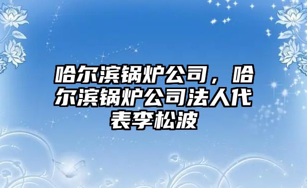 哈爾濱鍋爐公司，哈爾濱鍋爐公司法人代表李松波