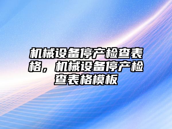 機械設備停產(chǎn)檢查表格，機械設備停產(chǎn)檢查表格模板