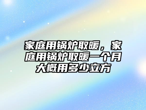 家庭用鍋爐取暖，家庭用鍋爐取暖一個月大概用多少立方