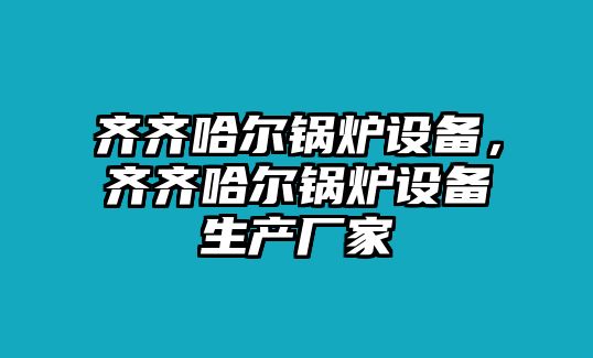 齊齊哈爾鍋爐設備，齊齊哈爾鍋爐設備生產(chǎn)廠家