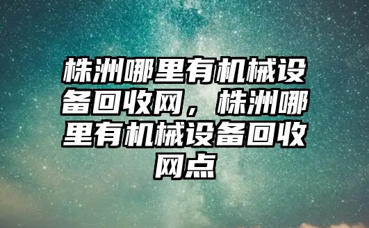 株洲哪里有機械設(shè)備回收網(wǎng)，株洲哪里有機械設(shè)備回收網(wǎng)點