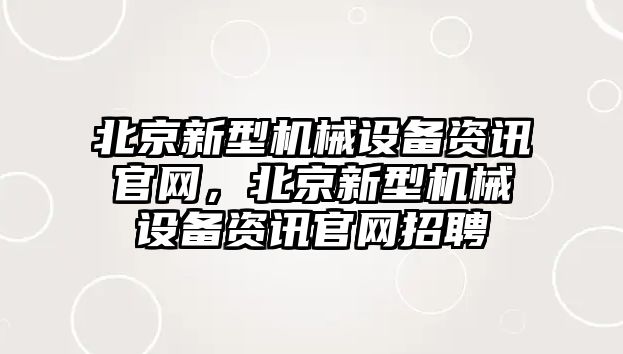 北京新型機(jī)械設(shè)備資訊官網(wǎng)，北京新型機(jī)械設(shè)備資訊官網(wǎng)招聘