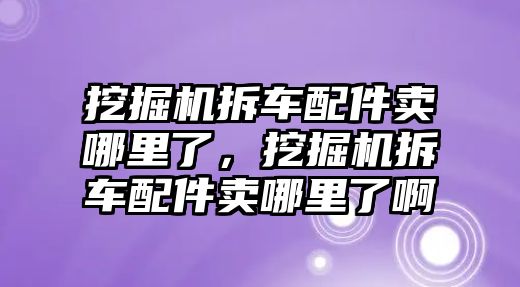 挖掘機拆車配件賣哪里了，挖掘機拆車配件賣哪里了啊