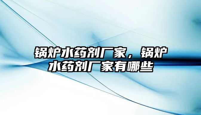 鍋爐水藥劑廠家，鍋爐水藥劑廠家有哪些