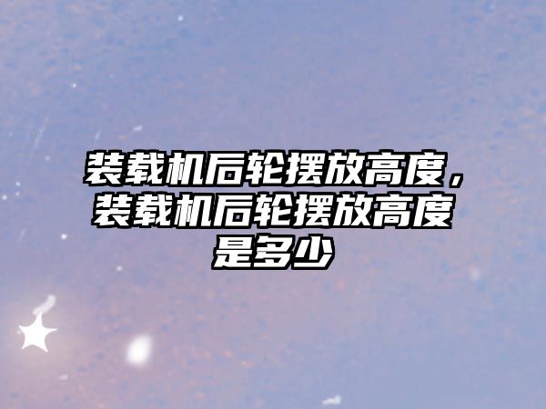 裝載機后輪擺放高度，裝載機后輪擺放高度是多少