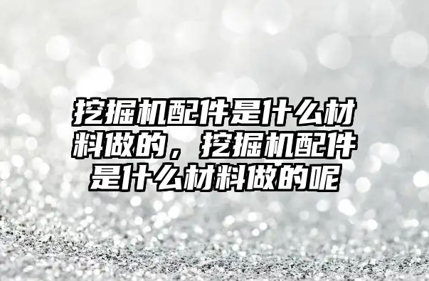 挖掘機(jī)配件是什么材料做的，挖掘機(jī)配件是什么材料做的呢