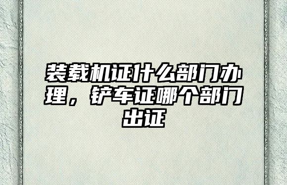 裝載機證什么部門辦理，鏟車證哪個部門出證