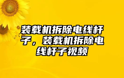 裝載機拆除電線桿子，裝載機拆除電線桿子視頻