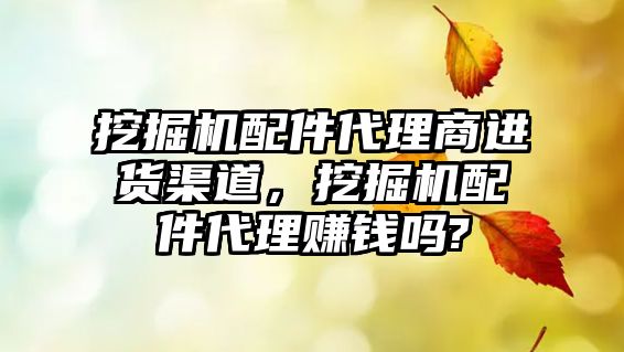 挖掘機配件代理商進貨渠道，挖掘機配件代理賺錢嗎?