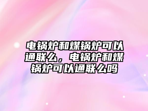 電鍋爐和煤鍋爐可以通聯(lián)么，電鍋爐和煤鍋爐可以通聯(lián)么嗎