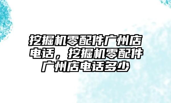 挖掘機(jī)零配件廣州店電話，挖掘機(jī)零配件廣州店電話多少