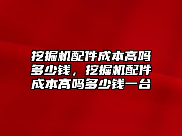 挖掘機配件成本高嗎多少錢，挖掘機配件成本高嗎多少錢一臺