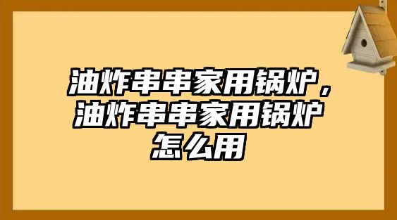 油炸串串家用鍋爐，油炸串串家用鍋爐怎么用