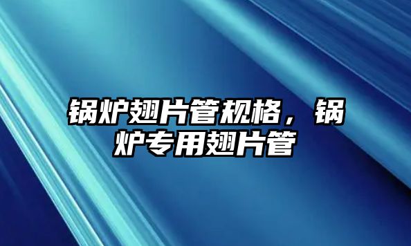 鍋爐翅片管規(guī)格，鍋爐專用翅片管