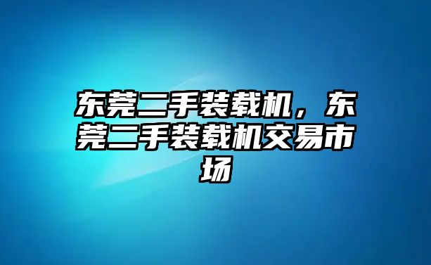 東莞二手裝載機(jī)，東莞二手裝載機(jī)交易市場(chǎng)