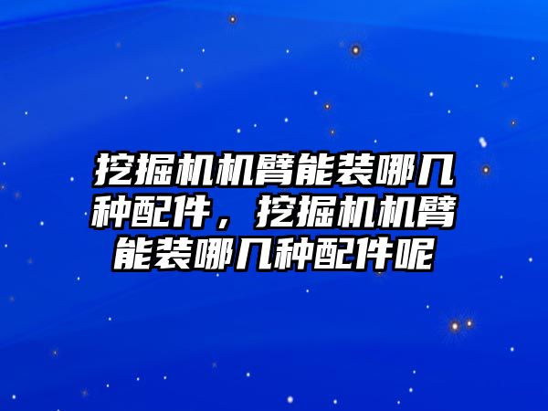 挖掘機(jī)機(jī)臂能裝哪幾種配件，挖掘機(jī)機(jī)臂能裝哪幾種配件呢