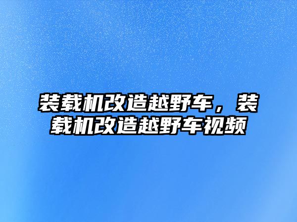 裝載機(jī)改造越野車，裝載機(jī)改造越野車視頻