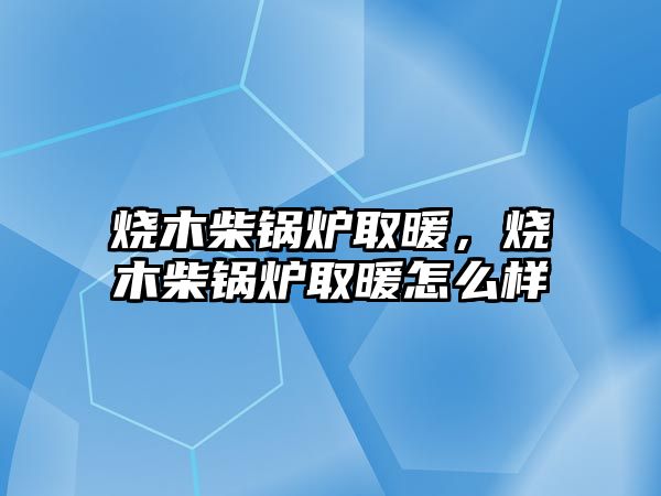 燒木柴鍋爐取暖，燒木柴鍋爐取暖怎么樣