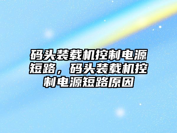 碼頭裝載機(jī)控制電源短路，碼頭裝載機(jī)控制電源短路原因