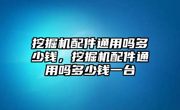 挖掘機配件通用嗎多少錢，挖掘機配件通用嗎多少錢一臺