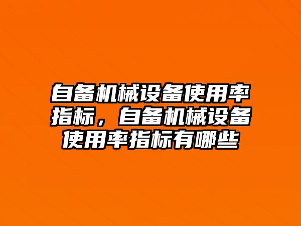 自備機械設(shè)備使用率指標，自備機械設(shè)備使用率指標有哪些