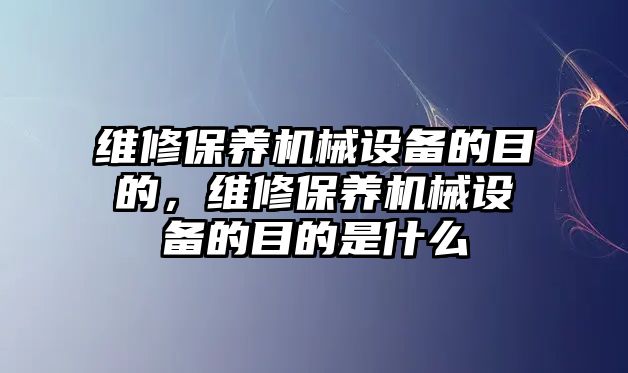 維修保養(yǎng)機(jī)械設(shè)備的目的，維修保養(yǎng)機(jī)械設(shè)備的目的是什么