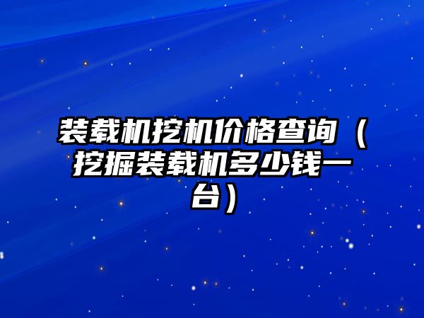 裝載機挖機價格查詢（挖掘裝載機多少錢一臺）