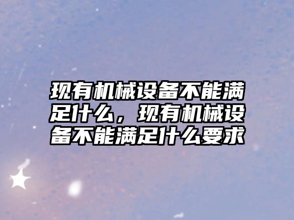 現(xiàn)有機(jī)械設(shè)備不能滿足什么，現(xiàn)有機(jī)械設(shè)備不能滿足什么要求