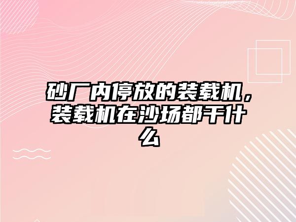 砂廠內(nèi)停放的裝載機(jī)，裝載機(jī)在沙場都干什么