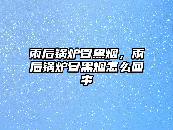 雨后鍋爐冒黑煙，雨后鍋爐冒黑煙怎么回事