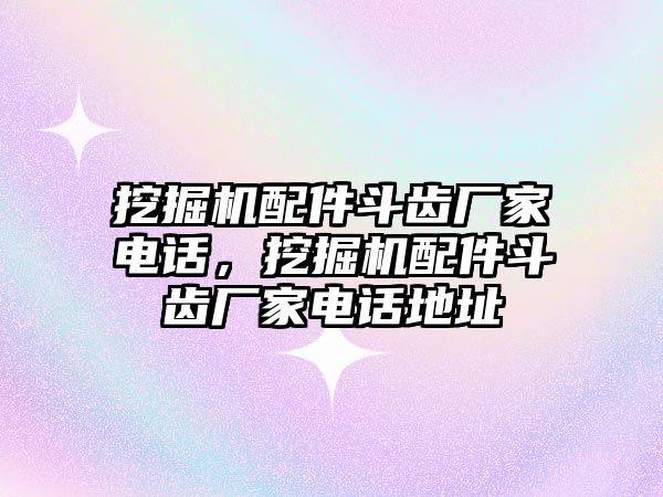 挖掘機(jī)配件斗齒廠家電話，挖掘機(jī)配件斗齒廠家電話地址