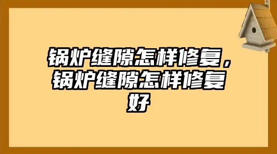 鍋爐縫隙怎樣修復(fù)，鍋爐縫隙怎樣修復(fù)好