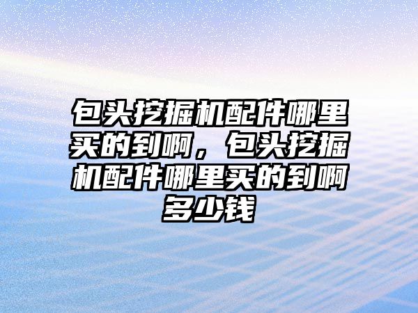 包頭挖掘機配件哪里買的到啊，包頭挖掘機配件哪里買的到啊多少錢