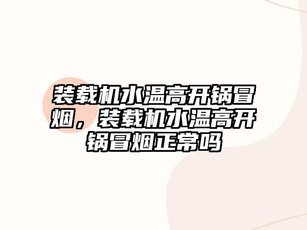 裝載機(jī)水溫高開鍋冒煙，裝載機(jī)水溫高開鍋冒煙正常嗎