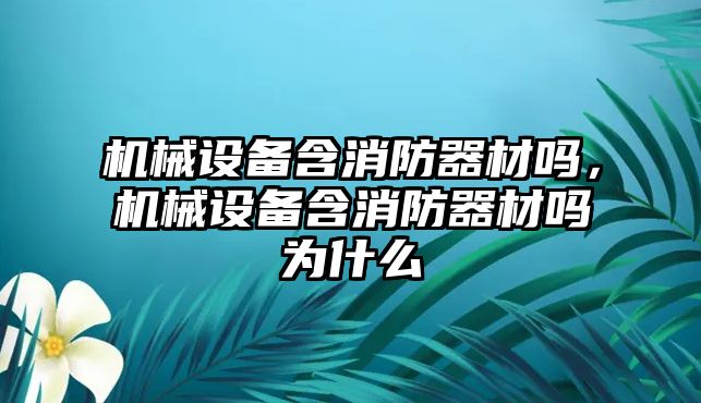 機械設(shè)備含消防器材嗎，機械設(shè)備含消防器材嗎為什么