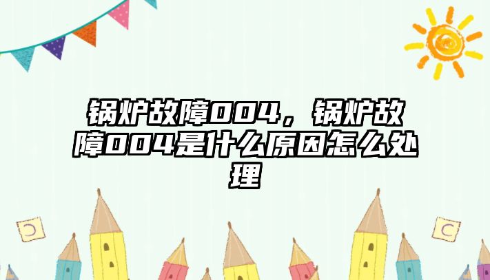 鍋爐故障004，鍋爐故障004是什么原因怎么處理