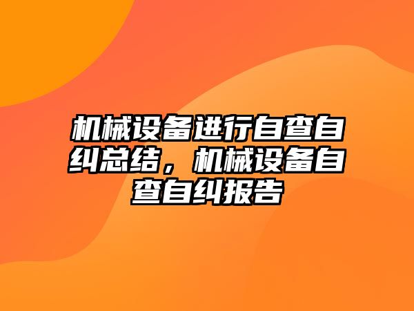 機械設(shè)備進行自查自糾總結(jié)，機械設(shè)備自查自糾報告