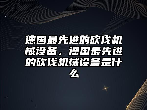 德國最先進的砍伐機械設備，德國最先進的砍伐機械設備是什么