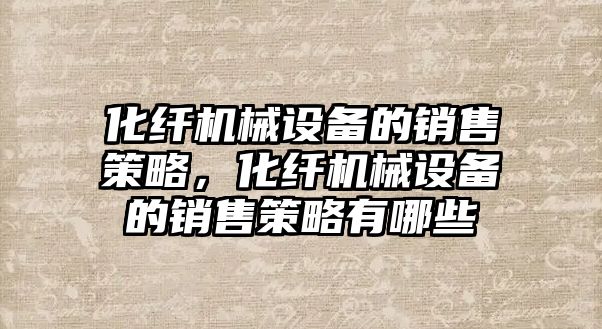 化纖機械設備的銷售策略，化纖機械設備的銷售策略有哪些